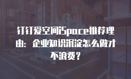 钉钉爱空间iSpace推荐理由：企业知识沉淀怎么做才不浪费？