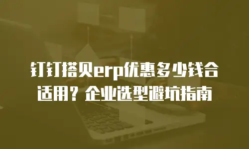钉钉搭贝erp优惠多少钱合适用？企业选型避坑指南
