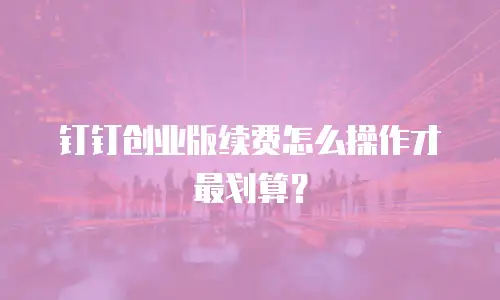 钉钉创业版续费怎么操作才最划算？