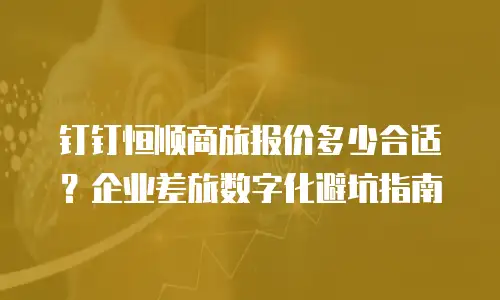 钉钉恒顺商旅报价多少合适？企业差旅数字化避坑指南