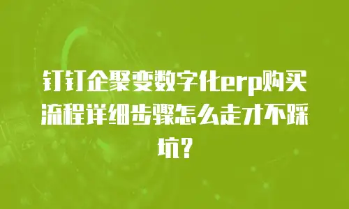 钉钉企聚变数字化erp购买流程详细步骤怎么走才不踩坑？