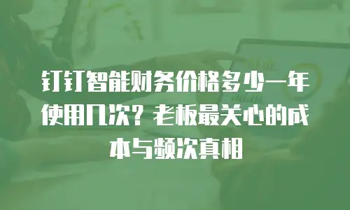钉钉智能财务价格多少一年使用几次？老板最关心的成本与频次真相