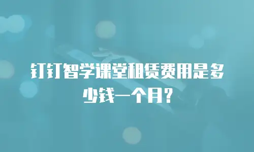钉钉智学课堂租赁费用是多少钱一个月？