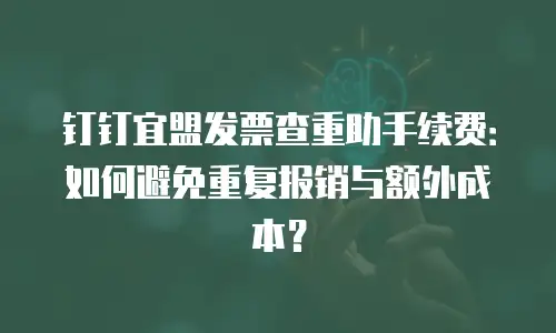 钉钉宜盟发票查重助手续费：如何避免重复报销与额外成本？