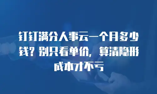 钉钉满分人事云一个月多少钱？别只看单价，算清隐形成本才不亏