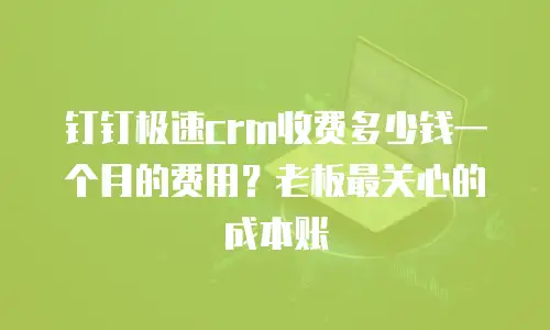 钉钉极速crm收费多少钱一个月的费用？老板最关心的成本账
