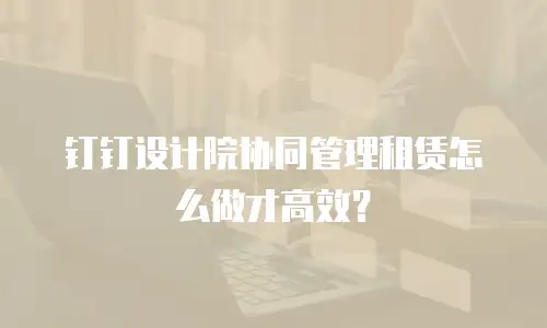 钉钉设计院协同管理租赁怎么做才高效？