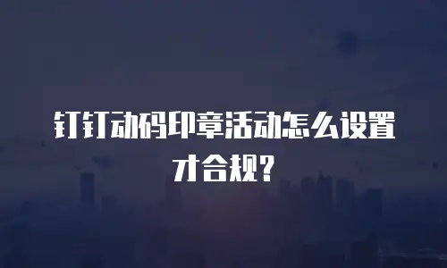 钉钉动码印章活动怎么设置才合规？