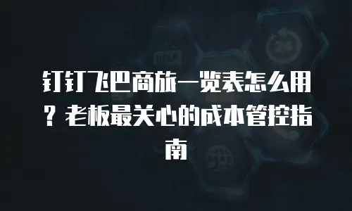 钉钉飞巴商旅一览表怎么用？老板最关心的成本管控指南