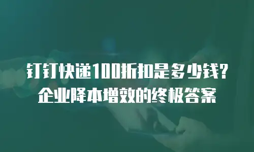 钉钉快递100折扣是多少钱？企业降本增效的终极答案