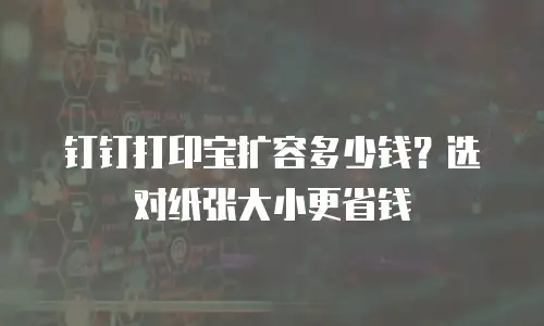 钉钉打印宝扩容多少钱？选对纸张大小更省钱
