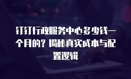 钉钉行政服务中心多少钱一个月的？揭秘真实成本与配置逻辑