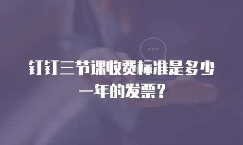 钉钉三节课收费标准是多少一年的发票？