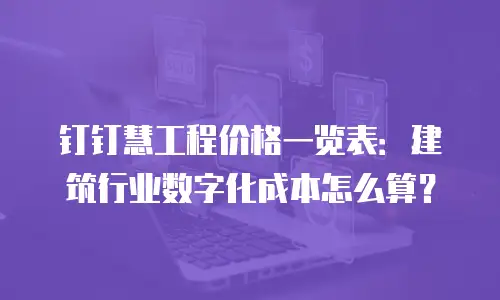 钉钉慧工程价格一览表：建筑行业数字化成本怎么算？