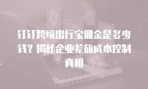 钉钉跨境出行宝佣金是多少钱？揭秘企业差旅成本控制真相