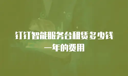 钉钉智能服务台租赁多少钱一年的费用