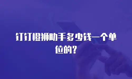 钉钉橙狮助手多少钱一个单位的？