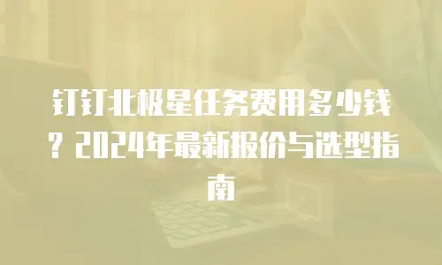 钉钉北极星任务费用多少钱？2024年最新报价与选型指南