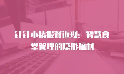 钉钉小猪报餐返现：智慧食堂管理的隐形福利