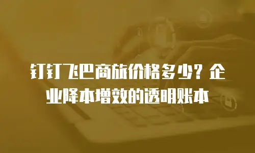 钉钉飞巴商旅价格多少？企业降本增效的透明账本
