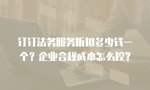 钉钉法务服务折扣多少钱一个？企业合规成本怎么控？