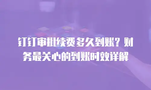 钉钉审批续费多久到账？财务最关心的到账时效详解