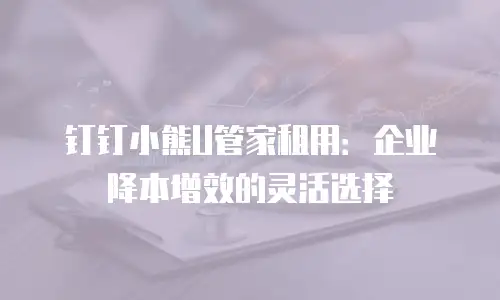 钉钉小熊U管家租用：企业降本增效的灵活选择