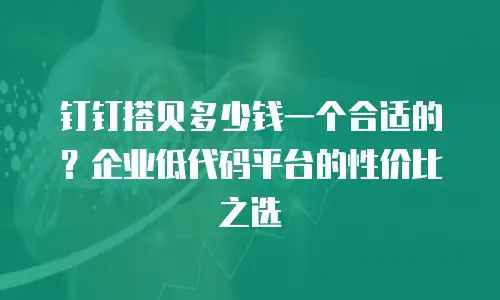 钉钉搭贝多少钱一个合适的？企业低代码平台的性价比之选