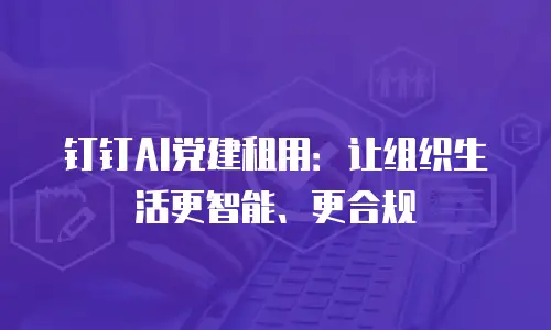 钉钉AI党建租用：让组织生活更智能、更合规