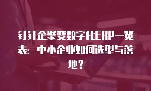 钉钉企聚变数字化ERP一览表：中小企业如何选型与落地？