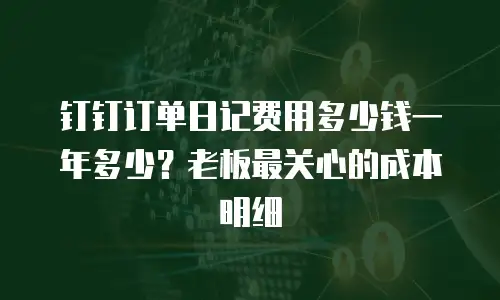 钉钉订单日记费用多少钱一年多少？老板最关心的成本明细