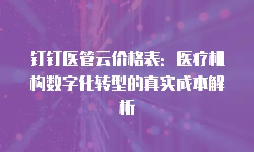 钉钉医管云价格表：医疗机构数字化转型的真实成本解析