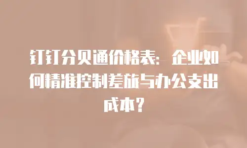 钉钉分贝通价格表：企业如何精准控制差旅与办公支出成本？