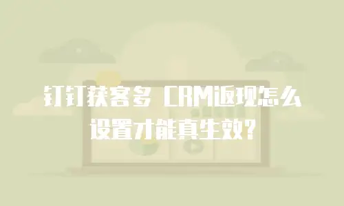 钉钉获客多 CRM返现怎么设置才能真生效？