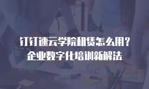 钉钉速云学院租赁怎么用？企业数字化培训新解法