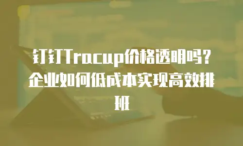 钉钉Tracup价格透明吗？企业如何低成本实现高效排班