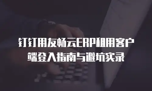 钉钉用友畅云ERP租用客户端登入指南与避坑实录