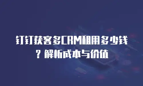 钉钉获客多CRM租用多少钱？解析成本与价值