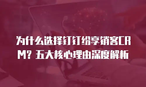 为什么选择钉钉纷享销客CRM？五大核心理由深度解析