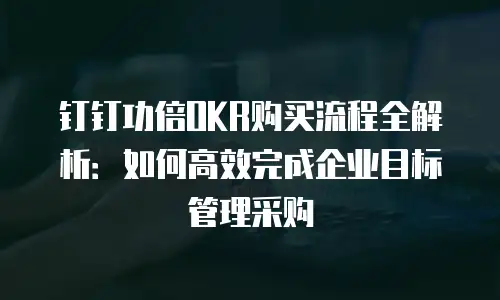 钉钉功倍OKR购买流程全解析：如何高效完成企业目标管理采购