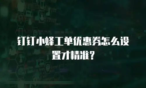 钉钉小蜂工单优惠券怎么设置才精准？