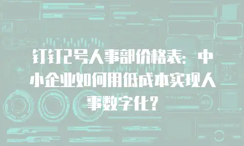 钉钉2号人事部价格表：中小企业如何用低成本实现人事数字化？