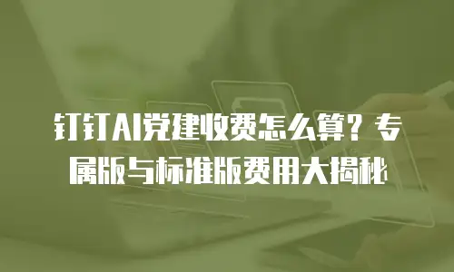 钉钉AI党建收费怎么算？专属版与标准版费用大揭秘