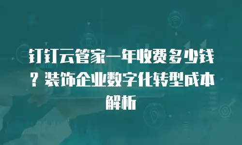 钉钉云管家一年收费多少钱？装饰企业数字化转型成本解析