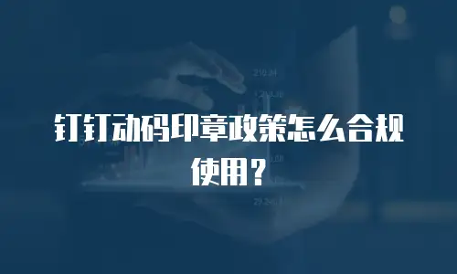 钉钉动码印章政策怎么合规使用？