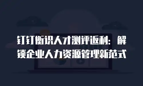 钉钉衡识人才测评返利：解锁企业人力资源管理新范式