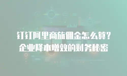 钉钉阿里商旅佣金怎么算？企业降本增效的财务秘密