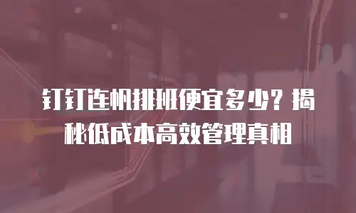 钉钉连帆排班便宜多少？揭秘低成本高效管理真相