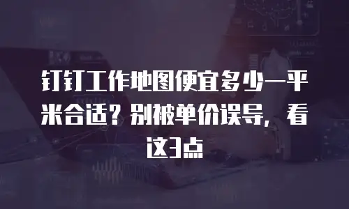 钉钉工作地图便宜多少一平米合适？别被单价误导，看这3点