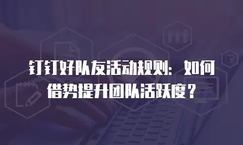钉钉好队友活动规则：如何借势提升团队活跃度？
